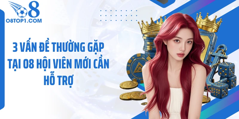3 Vấn đề thường gặp tại O8 hội viên mới cần hỗ trợ