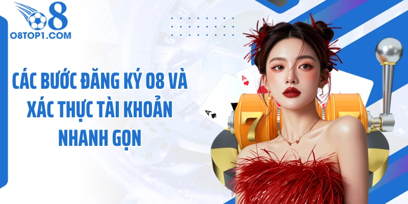 Các bước đăng ký O8 và xác thực tài khoản nhanh gọn