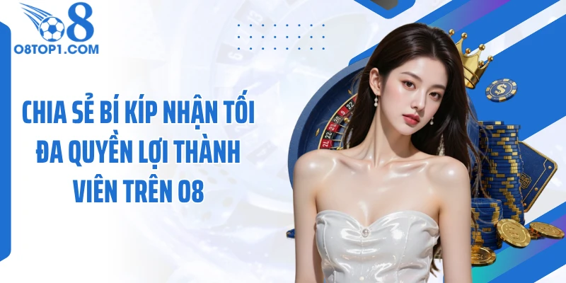 Chia sẻ bí kíp nhận tối đa quyền lợi thành viên trên O8