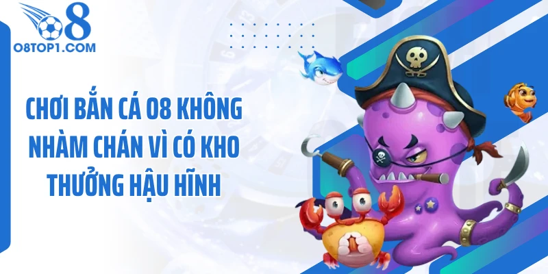 Chơi bắn cá O8 không nhàm chán vì có kho thưởng hậu hĩnh