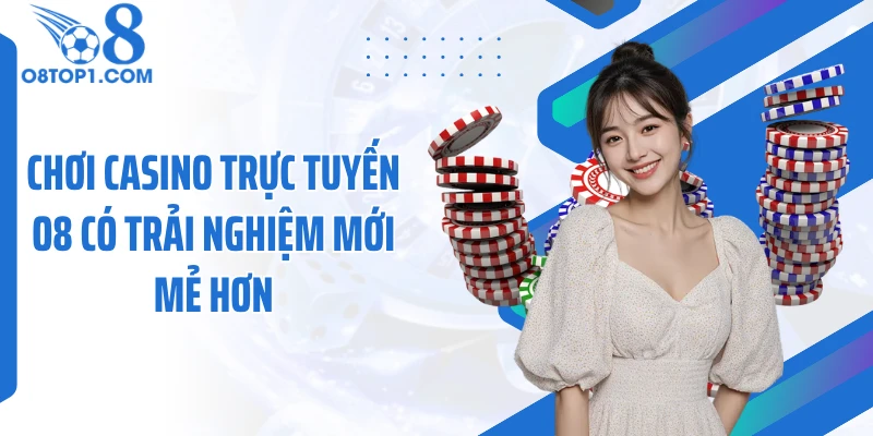 Chơi casino trực tuyến O8 có trải nghiệm mới mẻ hơn