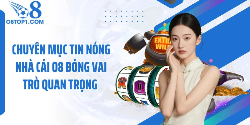 Chuyên mục tin nóng nhà cái O8 đóng vai trò quan trọng 