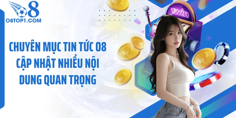 Chuyên mục tin tức O8 cập nhật nhiều nội dung quan trọng