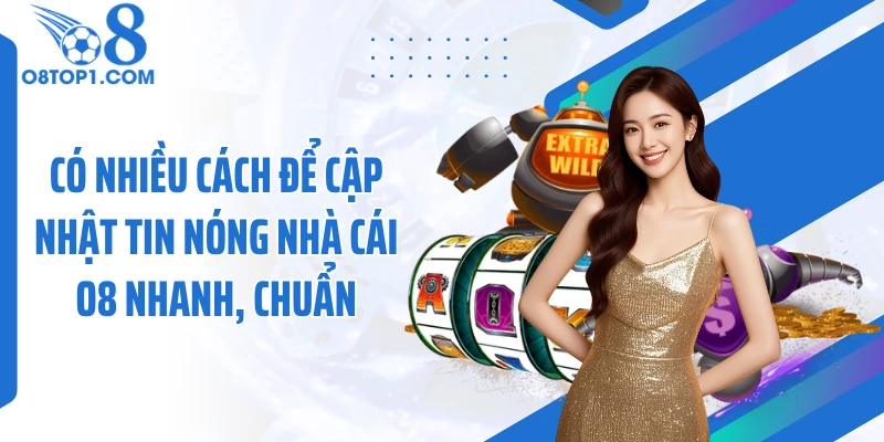 Có nhiều cách để cập nhật tin nóng nhà cái O8 nhanh, chuẩn
