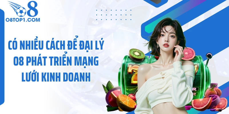 Có nhiều cách để đại lý O8 phát triển mạng lưới kinh doanh