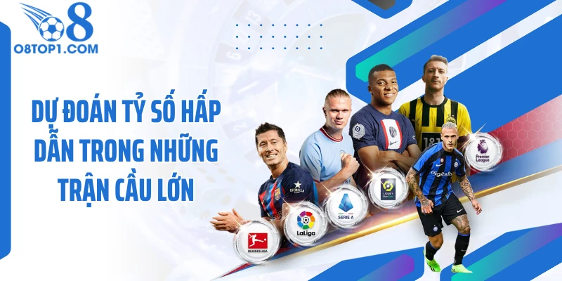 Dự đoán tỷ số hấp dẫn trong những trận cầu lớn