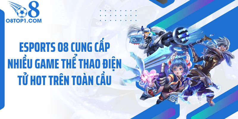 Esports O8 cung cấp nhiều game thể thao điện tử hot trên toàn cầu