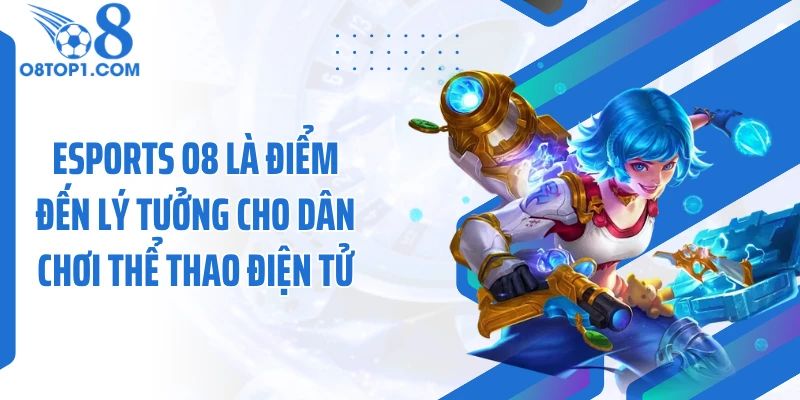 Esports O8 là điểm đến lý tưởng cho dân chơi thể thao điện tử