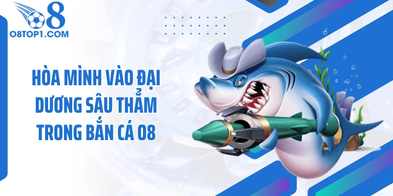 Hòa mình vào đại dương sâu thẳm trong bắn cá O8