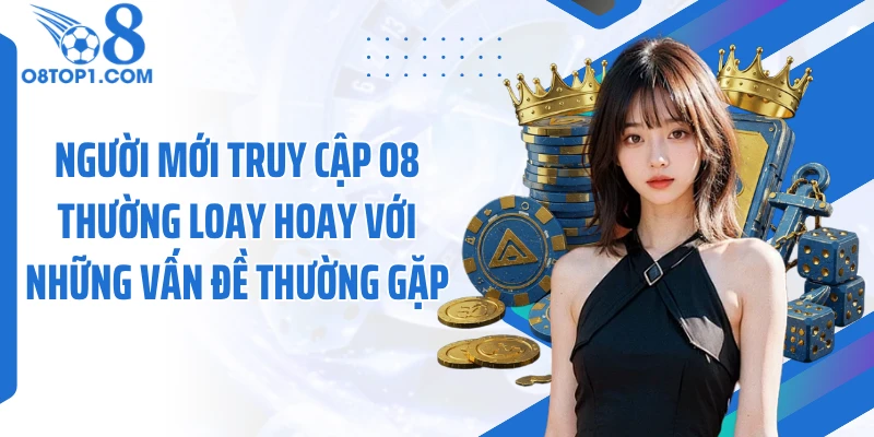 Người mới truy cập O8 thường loay hoay với những vấn đề thường gặp