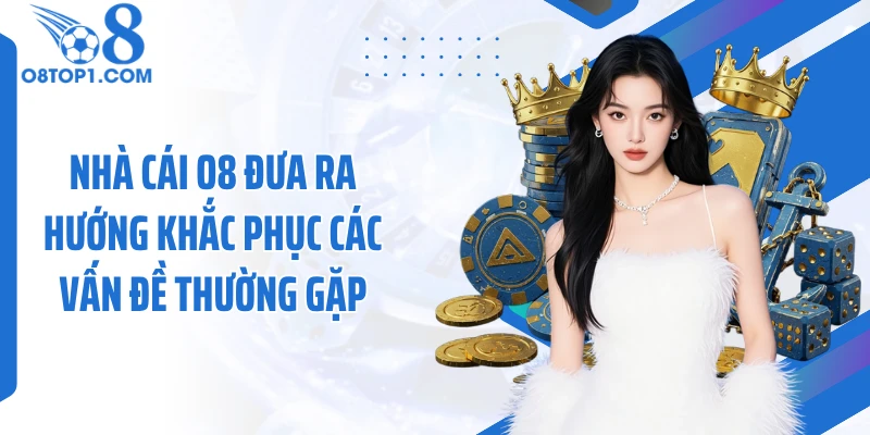 Nhà cái O8 đưa ra hướng khắc phục các vấn đề thường gặp