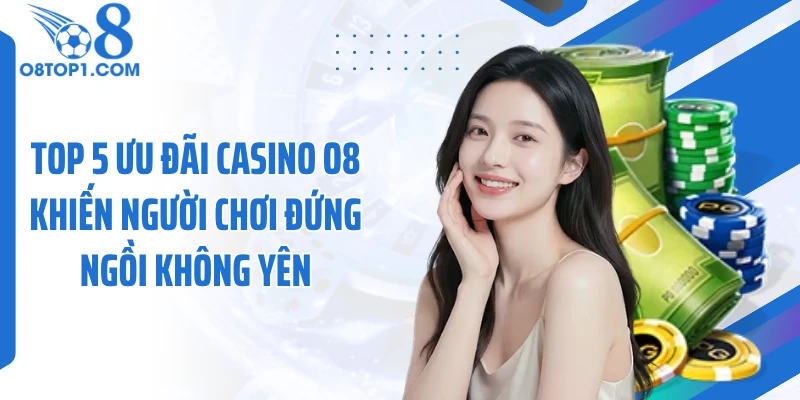 TOP 5 ưu đãi casino O8 khiến người chơi đứng ngồi không yên