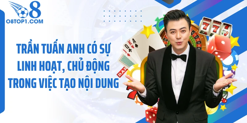 Trần Tuấn Anh có sự linh hoạt, chủ động trong việc tạo nội dung