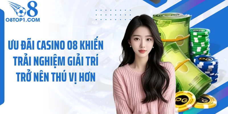 Ưu đãi casino O8 khiến trải nghiệm giải trí trở nên thú vị hơn